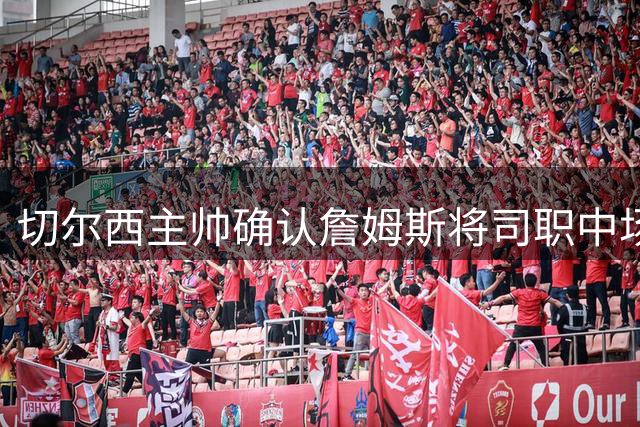 切尔西主帅确认詹姆斯将司职中场主力