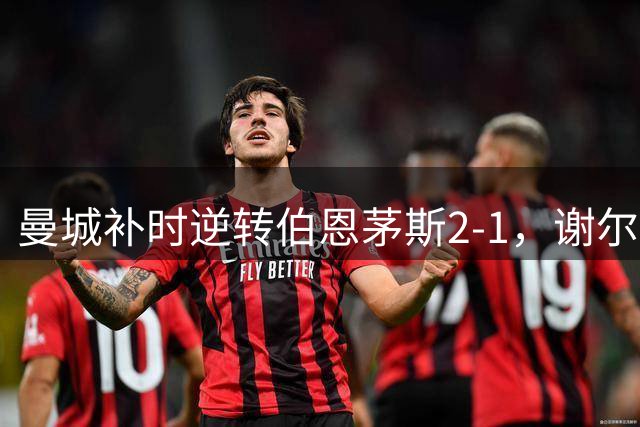 曼城补时逆转伯恩茅斯2-1，谢尔基两助救主，哈兰德哑火致困