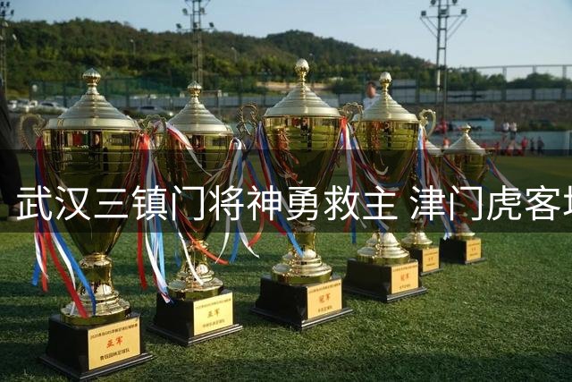 武汉三镇门将神勇救主 津门虎客场守平显韧性